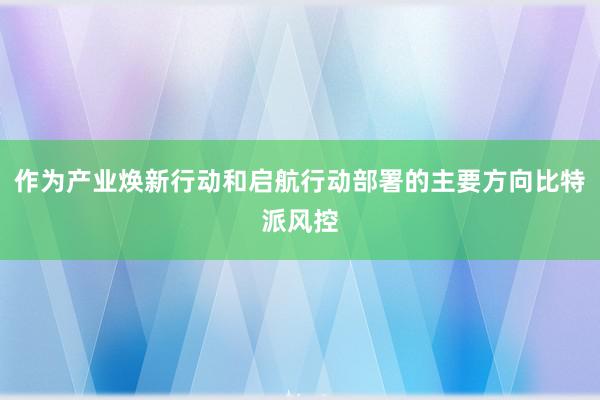 作为产业焕新行动和启航行动部署的主要方向比特派风控