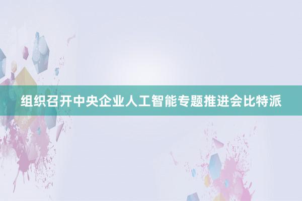 组织召开中央企业人工智能专题推进会比特派