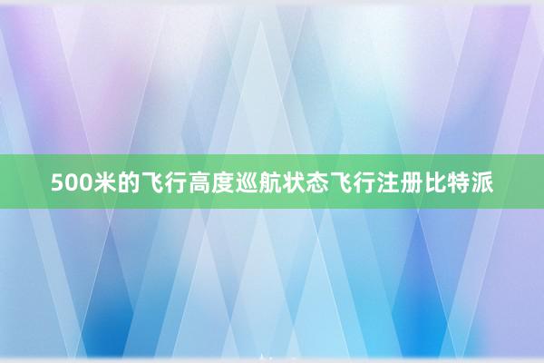 500米的飞行高度巡航状态飞行注册比特派