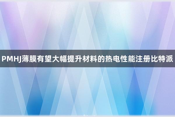 PMHJ薄膜有望大幅提升材料的热电性能注册比特派