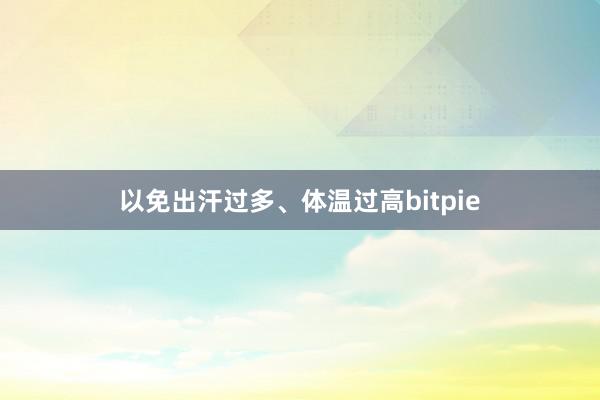 以免出汗过多、体温过高bitpie