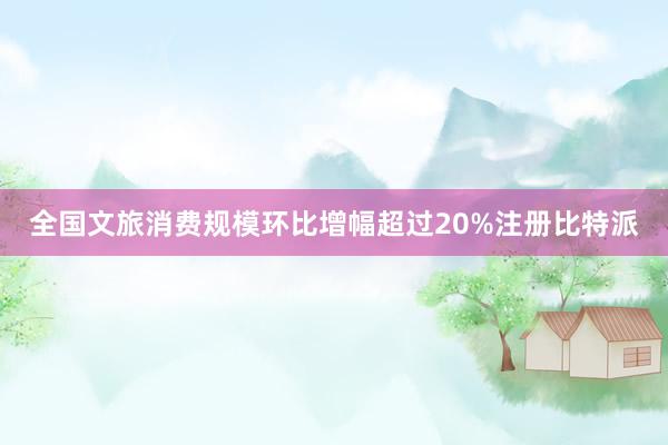 全国文旅消费规模环比增幅超过20%注册比特派