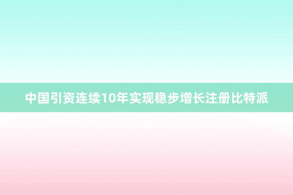 中国引资连续10年实现稳步增长注册比特派