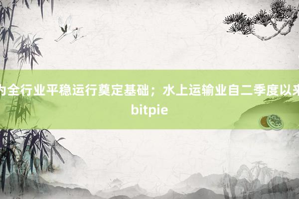 为全行业平稳运行奠定基础；水上运输业自二季度以来bitpie