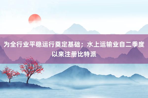 为全行业平稳运行奠定基础；水上运输业自二季度以来注册比特派