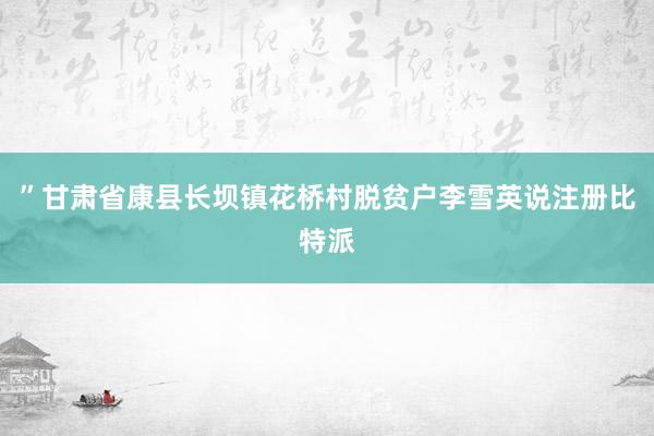 ”甘肃省康县长坝镇花桥村脱贫户李雪英说注册比特派