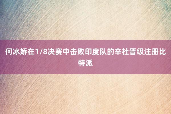 何冰娇在1/8决赛中击败印度队的辛杜晋级注册比特派