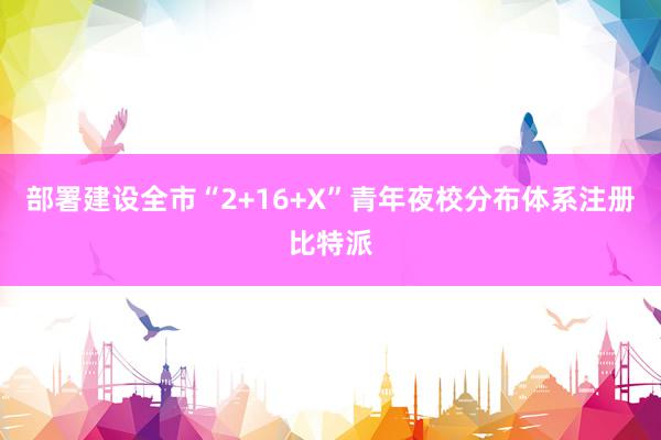 部署建设全市“2+16+X”青年夜校分布体系注册比特派