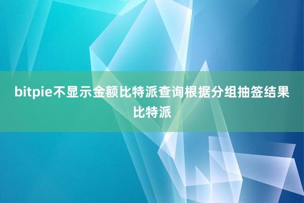 bitpie不显示金额比特派查询根据分组抽签结果比特派