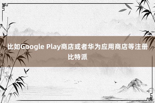 比如Google Play商店或者华为应用商店等注册比特派