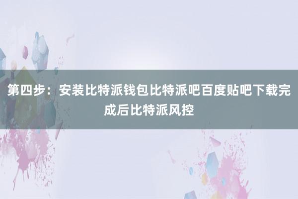 第四步：安装比特派钱包比特派吧百度贴吧下载完成后比特派风控