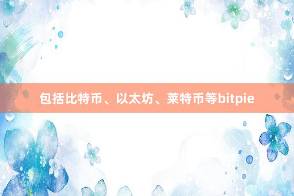 包括比特币、以太坊、莱特币等bitpie