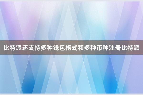 比特派还支持多种钱包格式和多种币种注册比特派