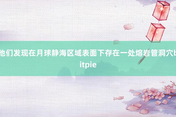 他们发现在月球静海区域表面下存在一处熔岩管洞穴bitpie