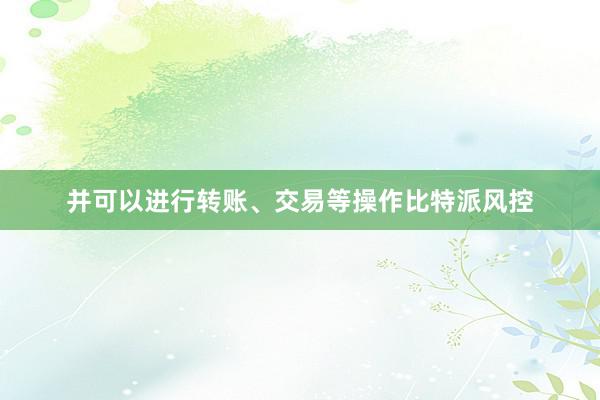 并可以进行转账、交易等操作比特派风控