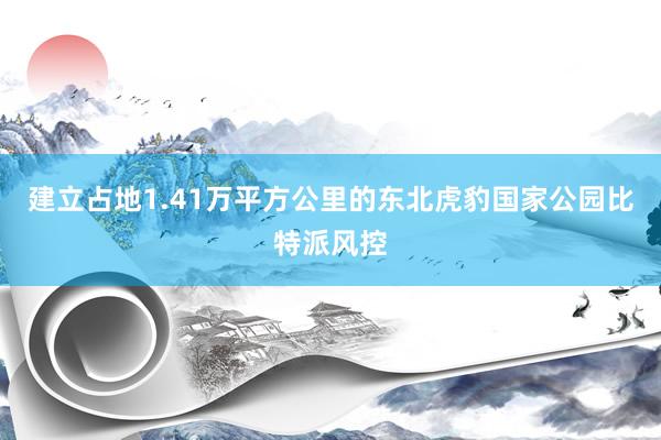 建立占地1.41万平方公里的东北虎豹国家公园比特派风控