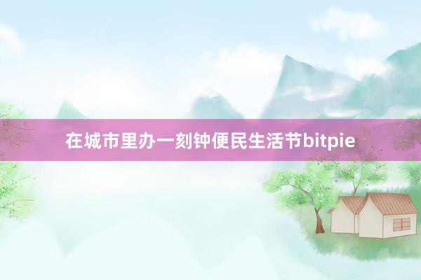 在城市里办一刻钟便民生活节bitpie