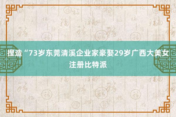 捏造“73岁东莞清溪企业家豪娶29岁广西大美女注册比特派