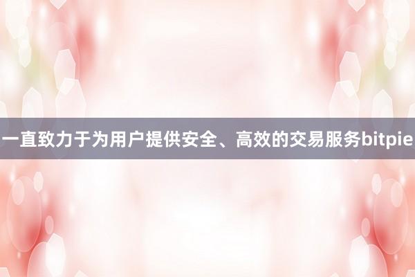 一直致力于为用户提供安全、高效的交易服务bitpie