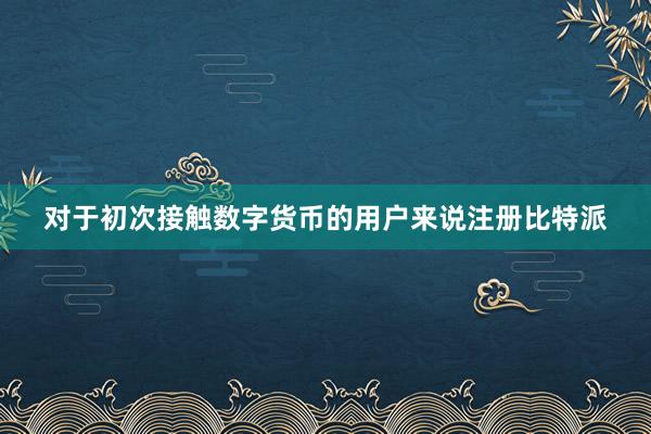 对于初次接触数字货币的用户来说注册比特派