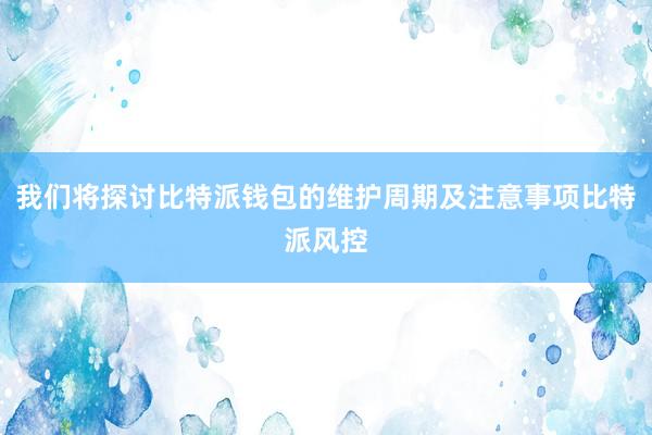 我们将探讨比特派钱包的维护周期及注意事项比特派风控