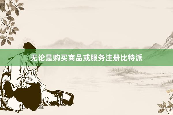 无论是购买商品或服务注册比特派