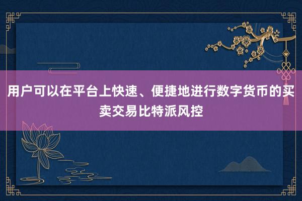 用户可以在平台上快速、便捷地进行数字货币的买卖交易比特派风控