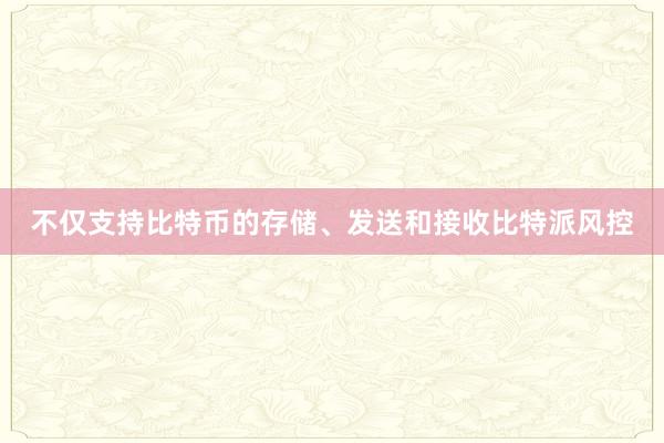 不仅支持比特币的存储、发送和接收比特派风控