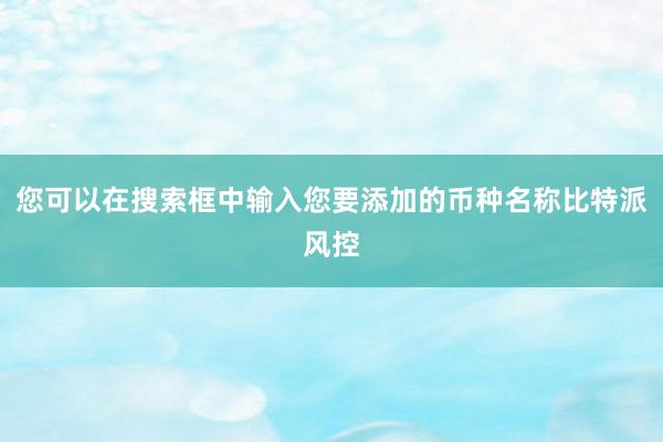 您可以在搜索框中输入您要添加的币种名称比特派风控