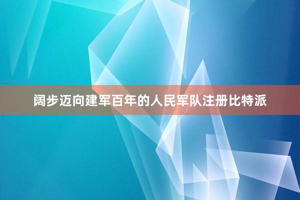 阔步迈向建军百年的人民军队注册比特派