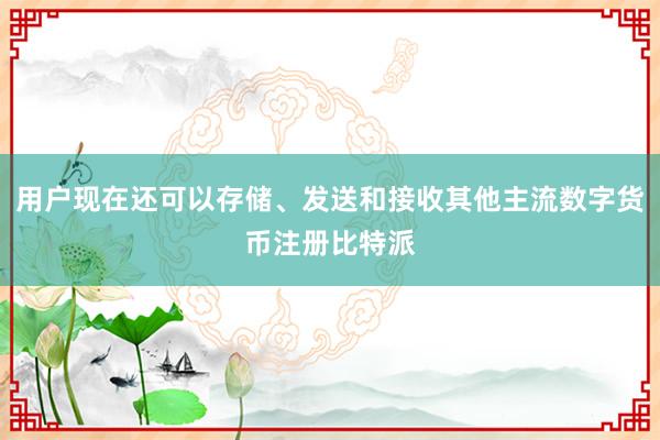 用户现在还可以存储、发送和接收其他主流数字货币注册比特派