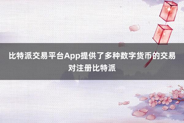 比特派交易平台App提供了多种数字货币的交易对注册比特派