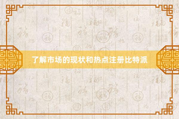 了解市场的现状和热点注册比特派