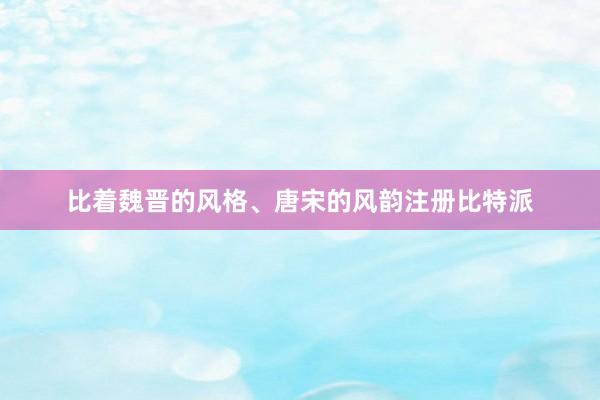 比着魏晋的风格、唐宋的风韵注册比特派