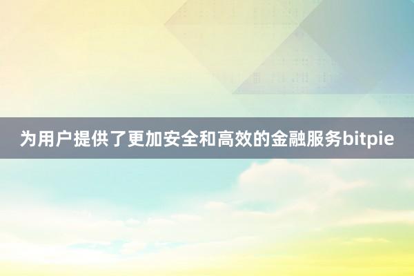 为用户提供了更加安全和高效的金融服务bitpie