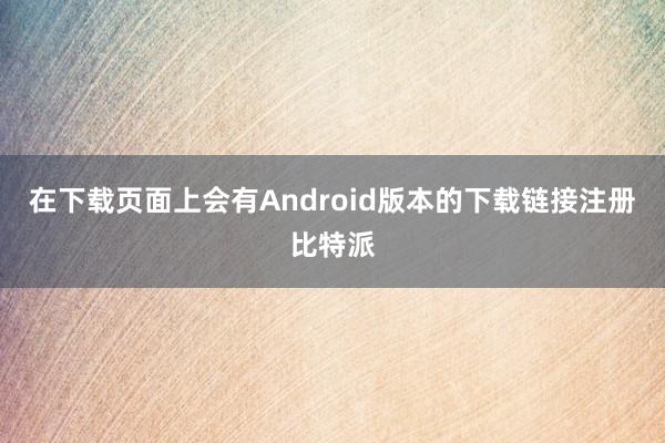 在下载页面上会有Android版本的下载链接注册比特派