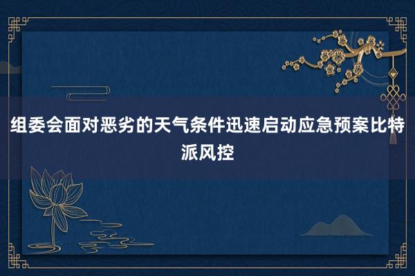 组委会面对恶劣的天气条件迅速启动应急预案比特派风控