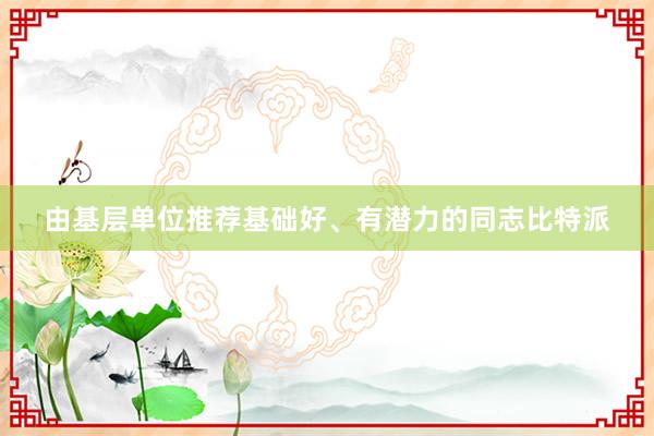 由基层单位推荐基础好、有潜力的同志比特派