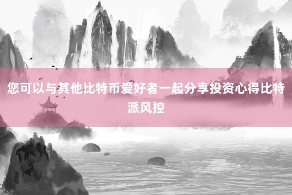 您可以与其他比特币爱好者一起分享投资心得比特派风控