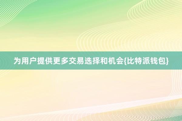 为用户提供更多交易选择和机会{比特派钱包}