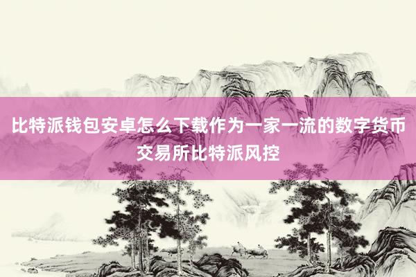 比特派钱包安卓怎么下载作为一家一流的数字货币交易所比特派风控