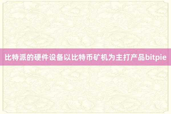 比特派的硬件设备以比特币矿机为主打产品bitpie