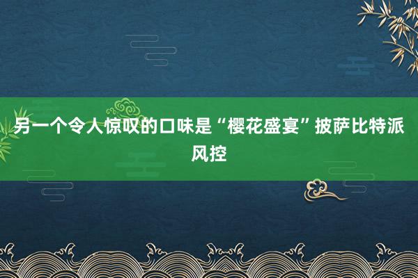 另一个令人惊叹的口味是“樱花盛宴”披萨比特派风控