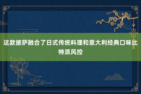 这款披萨融合了日式传统料理和意大利经典口味比特派风控