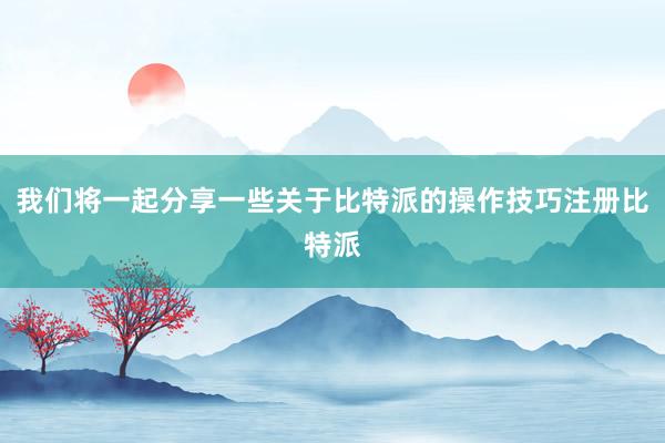 我们将一起分享一些关于比特派的操作技巧注册比特派