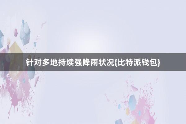 针对多地持续强降雨状况{比特派钱包}