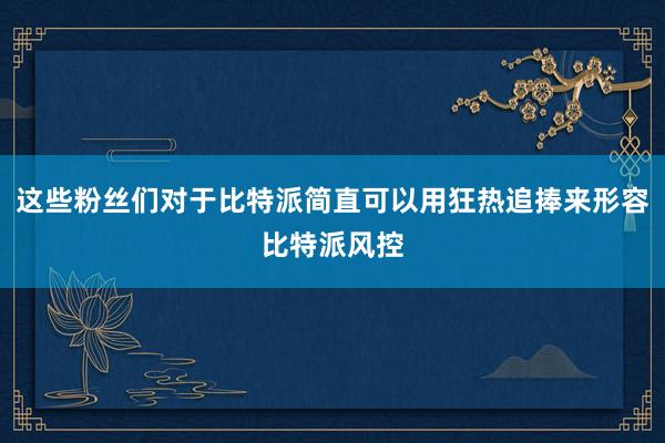 这些粉丝们对于比特派简直可以用狂热追捧来形容比特派风控