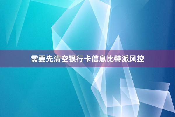 需要先清空银行卡信息比特派风控