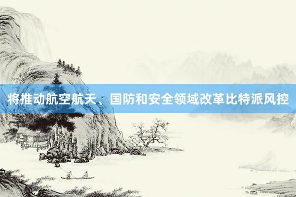 将推动航空航天、国防和安全领域改革比特派风控