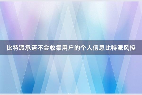 比特派承诺不会收集用户的个人信息比特派风控